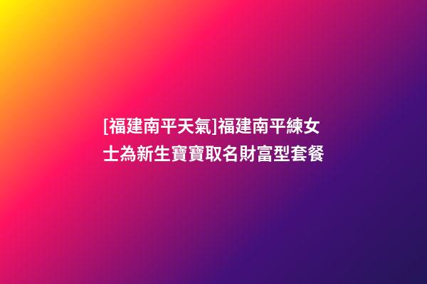 [福建南平天氣]福建南平練女士為新生寶寶取名財富型套餐-第1張-公司起名-玄機派